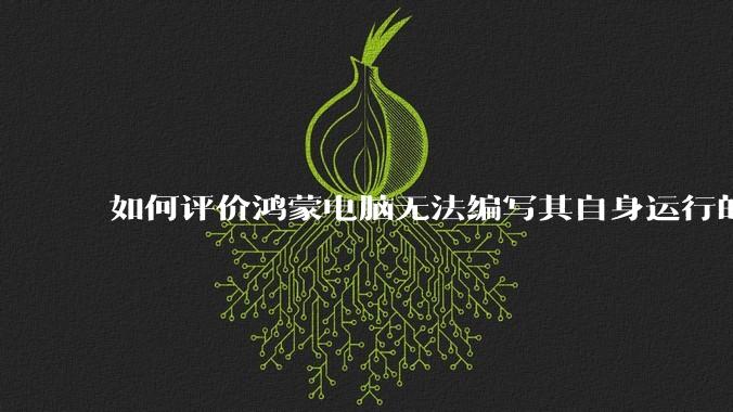 如何评价鸿蒙电脑无法编写其自身运行的程序？